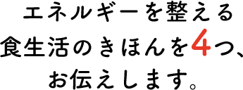 エネルギーを整える食生活のきほんを4つ、お伝えします。