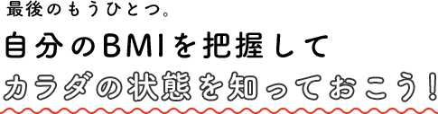 最後のもうひとつ。自分のBMIを把握してカラダの状態を知っておこう！