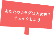 あなたのカラダは大丈夫？チェックしよう