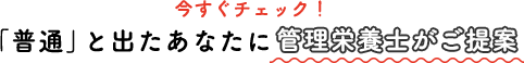 今すぐチェック！「普通」と出たあなたに管理栄養士がご提案