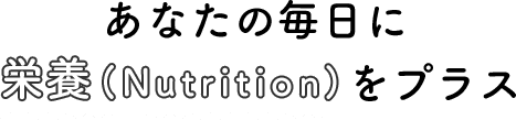 あなたの毎日に栄養(Nutrition)をプラス