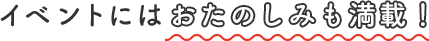 イベントにはお楽しみも満載！