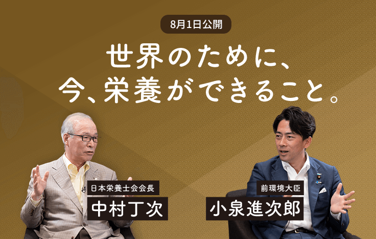 Contents 01 SPECIAL対談 世界のために、今、栄養ができること。 日本栄養士会会長 中村丁次 前環境大臣 小泉進次郎