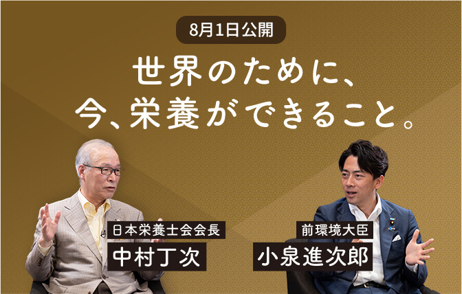 Contents 01 SPECIAL対談 世界のために、今、栄養ができること。 日本栄養士会会長 中村丁次 前環境大臣 小泉進次郎