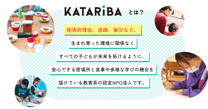 KATARIBAとは? 経済的理由、過疎、被災など、さまざまな困難を抱えるこどもたちの学習や食事の支援を行っています。